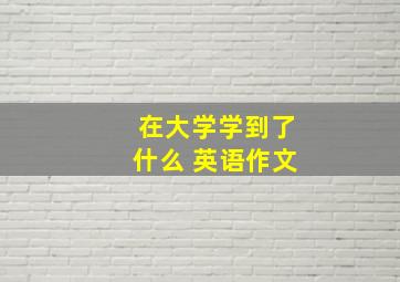 在大学学到了什么 英语作文